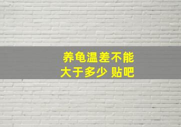 养龟温差不能大于多少 贴吧